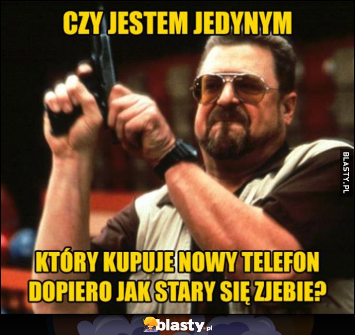 Czy jestem jedynym który kupuje nowy telefon dopiero jak stary się popsuje? Czy jestem jedynym który kupuje nowy telefon dopiero jak stary się popsuje?