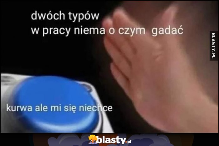 Dwóch typów w pracy nie ma o czym gadać, przycisk kurna ale mi się nie chce