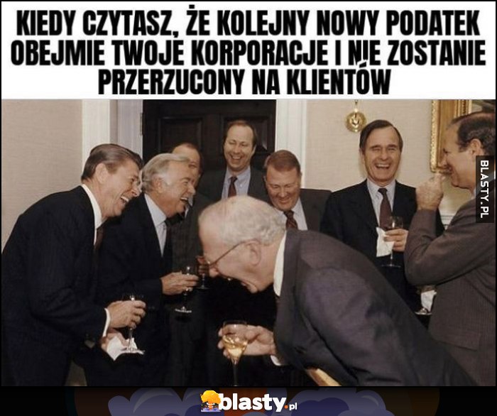 Kiedy czytasz, że kolejny nowy podatek obejmie twoje korporacje i nie zostanie przerzucony na klientów miliarderzy śmieją się Kiedy czytasz, że kolejny nowy podatek obejmie twoje korporacje i nie zostanie przerzucony na klientów miliarderzy śmieją się