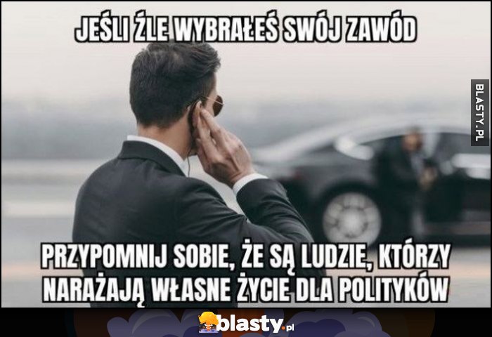 Jeśli źle wybrałeś swój zawód przypomnij sobie, że są ludzie, którzy narażają własne życie dla polityków
