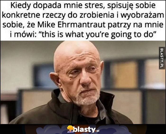 Kiedy dopada mnie stres spisuję sobie konkretne rzeczy do zrobienia i wyobrażam sobie, że Mike Ehrmantraut patrzy ma mnie i mówi: to jest to co zrobisz
