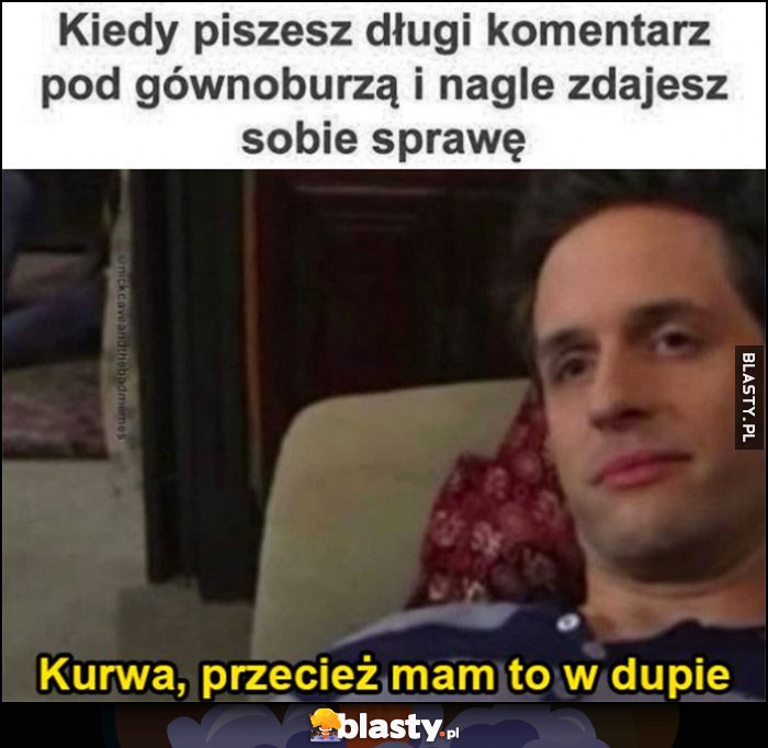 Kiedy piszesz długi komentarz pod gównoburzą i nagle zdajesz sobie sprawę, przecież mam to w dupie