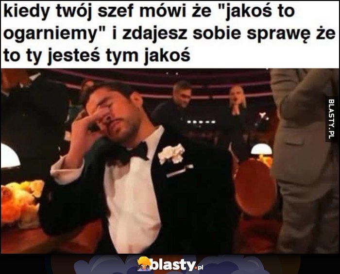 Kiedy twój szef mówi, że jakoś to ogarniemy i zdajesz sobie sprawę, że to ty jesteś tym jakoś
