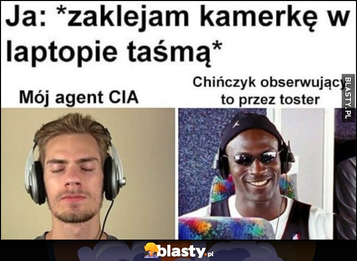 Ja: zaklejam kamerkę w laptopie taśmą, mój agent CIA vs chińczyk obserwujący to przez toster Ja: zaklejam kamerkę w laptopie taśmą, mój agent CIA vs chińczyk obserwujący to przez toster