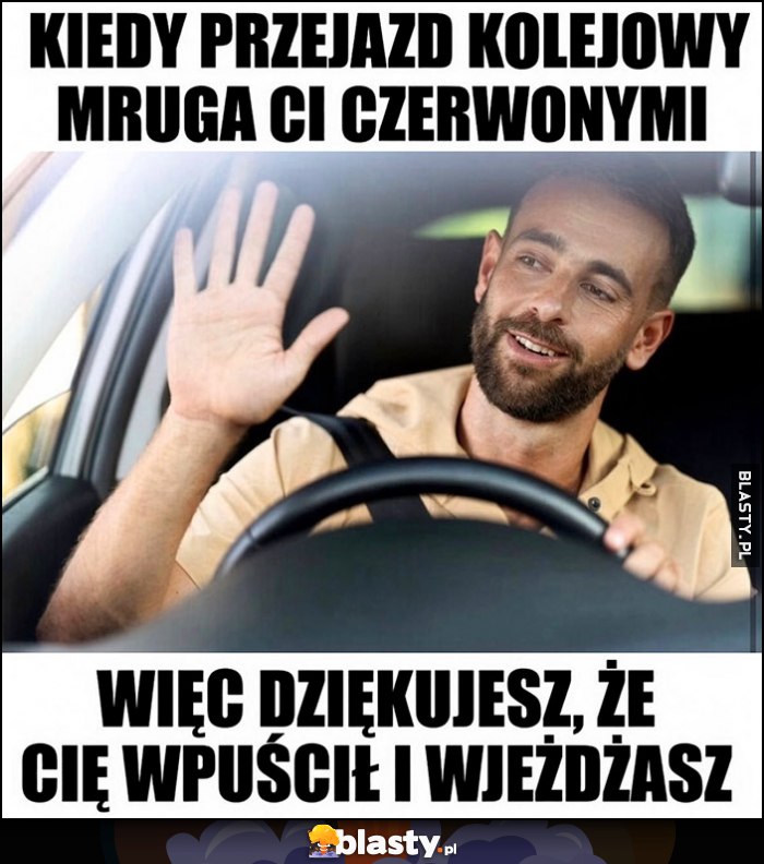 Kiedy przejazd kolejowy mruga ci czerwonymi, więc dziękujesz, że cię wpuścił i wjeżdżasz Kiedy przejazd kolejowy mruga ci czerwonymi, więc dziękujesz, że cię wpuścił i wjeżdżasz