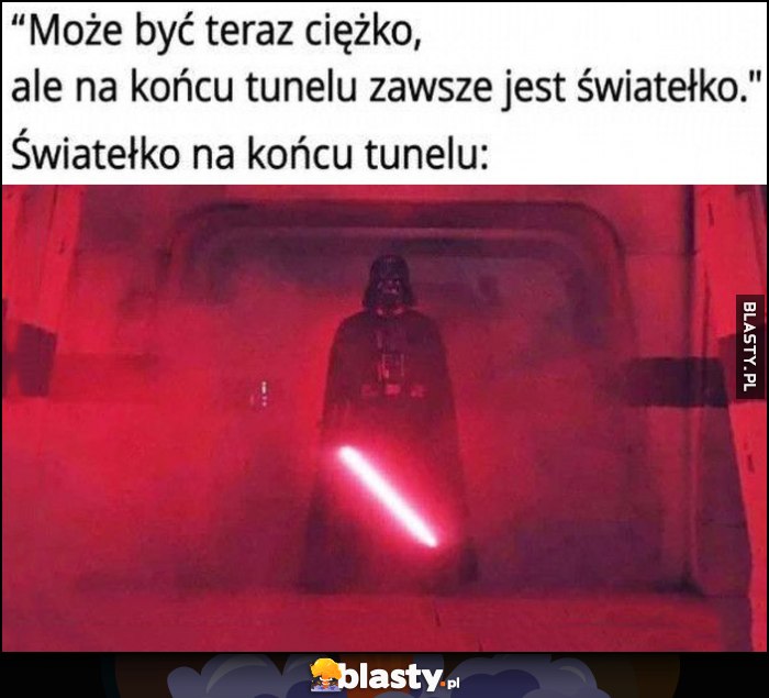 Może być teraz ciężko, ale na końcu tunelu zawsze jest światełko, tymczasem światełko na końcu tunelu Darth Vader